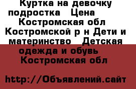 Куртка на девочку-подростка › Цена ­ 500 - Костромская обл., Костромской р-н Дети и материнство » Детская одежда и обувь   . Костромская обл.